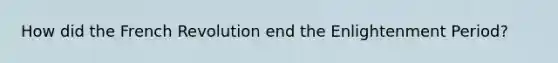 How did the French Revolution end the Enlightenment Period?