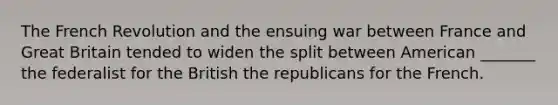 The French Revolution and the ensuing war between France and Great Britain tended to widen the split between American _______ the federalist for the British the republicans for the French.