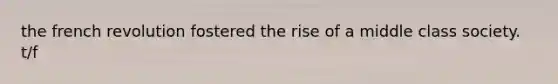 the french revolution fostered the rise of a middle class society. t/f