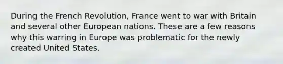 During the French Revolution, France went to war with Britain and several other European nations. These are a few reasons why this warring in Europe was problematic for the newly created United States.