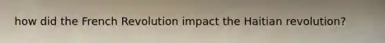 how did the French Revolution impact the Haitian revolution?