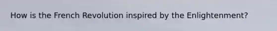 How is the French Revolution inspired by the Enlightenment?