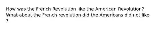 How was the French Revolution like the American Revolution? What about the French revolution did the Americans did not like ?