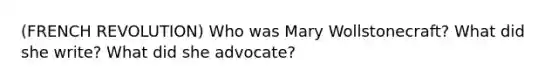 (FRENCH REVOLUTION) Who was Mary Wollstonecraft? What did she write? What did she advocate?