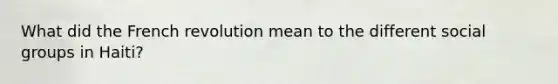 What did the French revolution mean to the different social groups in Haiti?