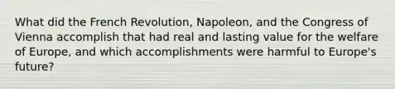 What did the French Revolution, Napoleon, and the Congress of Vienna accomplish that had real and lasting value for the welfare of Europe, and which accomplishments were harmful to Europe's future?