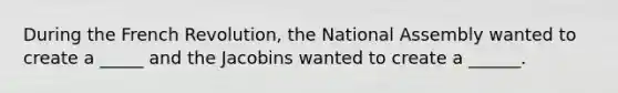 During the French Revolution, the National Assembly wanted to create a _____ and the Jacobins wanted to create a ______.