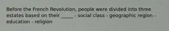 Before the French Revolution, people were divided into three estates based on their _____ - social class - geographic region - education - religion