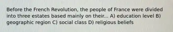 Before the French Revolution, the people of France were divided into three estates based mainly on their... A) education level B) geographic region C) social class D) religious beliefs