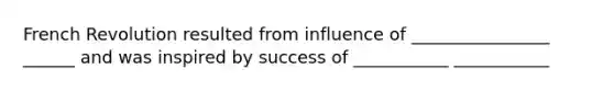 French Revolution resulted from influence of ________________ ______ and was inspired by success of ___________ ___________