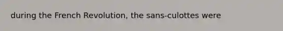 during the French Revolution, the sans-culottes were