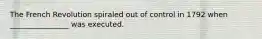 The French Revolution spiraled out of control in 1792 when ________________ was executed.