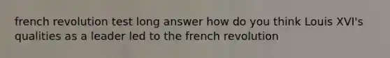 french revolution test long answer how do you think Louis XVI's qualities as a leader led to the french revolution