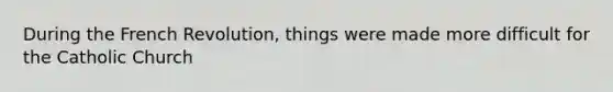 During the French Revolution, things were made more difficult for the Catholic Church