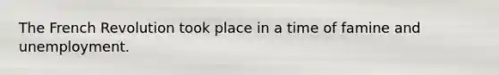 The French Revolution took place in a time of famine and unemployment.