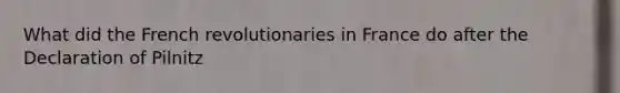 What did the French revolutionaries in France do after the Declaration of Pilnitz