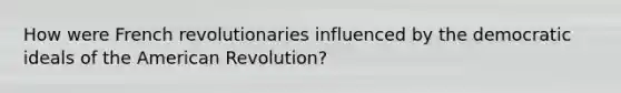 How were French revolutionaries influenced by the democratic ideals of the American Revolution?