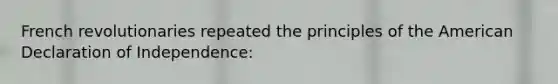 French revolutionaries repeated the principles of <a href='https://www.questionai.com/knowledge/keiVE7hxWY-the-american' class='anchor-knowledge'>the american</a> Declaration of Independence: