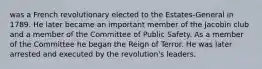 was a French revolutionary elected to the Estates-General in 1789. He later became an important member of the Jacobin club and a member of the Committee of Public Safety. As a member of the Committee he began the Reign of Terror. He was later arrested and executed by the revolution's leaders.