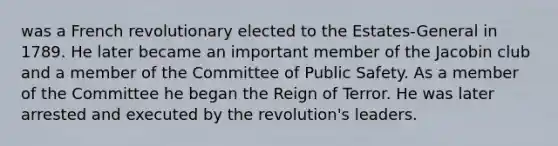 was a French revolutionary elected to the Estates-General in 1789. He later became an important member of the Jacobin club and a member of the Committee of Public Safety. As a member of the Committee he began the Reign of Terror. He was later arrested and executed by the revolution's leaders.