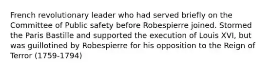 French revolutionary leader who had served briefly on the Committee of Public safety before Robespierre joined. Stormed the Paris Bastille and supported the execution of Louis XVI, but was guillotined by Robespierre for his opposition to the Reign of Terror (1759-1794)