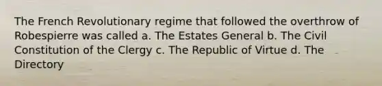 The French Revolutionary regime that followed the overthrow of Robespierre was called a. The Estates General b. The Civil Constitution of the Clergy c. The Republic of Virtue d. The Directory