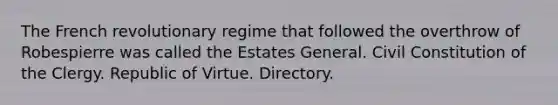 The French revolutionary regime that followed the overthrow of Robespierre was called the Estates General. Civil Constitution of the Clergy. Republic of Virtue. Directory.