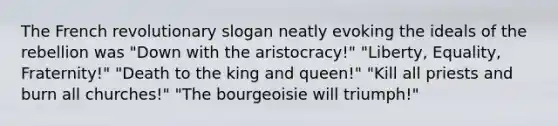 The French revolutionary slogan neatly evoking the ideals of the rebellion was "Down with the aristocracy!" "Liberty, Equality, Fraternity!" "Death to the king and queen!" "Kill all priests and burn all churches!" "The bourgeoisie will triumph!"