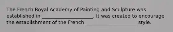 The French Royal Academy of Painting and Sculpture was established in _____________________. It was created to encourage the establishment of the French _____________________ style.