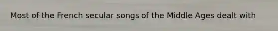 Most of the French secular songs of the Middle Ages dealt with