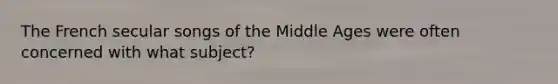 The French secular songs of the Middle Ages were often concerned with what subject?