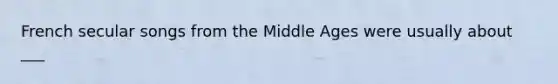 French secular songs from the Middle Ages were usually about ___