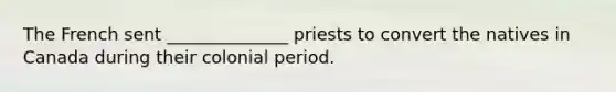 The French sent ______________ priests to convert the natives in Canada during their colonial period.