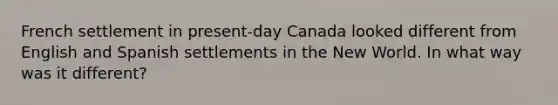 French settlement in present-day Canada looked different from English and Spanish settlements in the New World. In what way was it different?