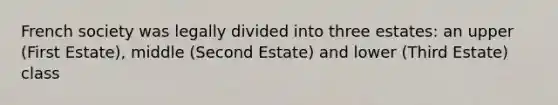 French society was legally divided into three estates: an upper (First Estate), middle (Second Estate) and lower (Third Estate) class