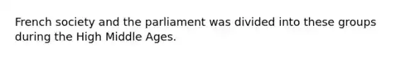 French society and the parliament was divided into these groups during the High Middle Ages.