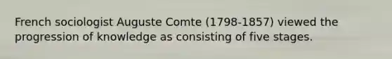 French sociologist Auguste Comte (1798-1857) viewed the progression of knowledge as consisting of five stages.