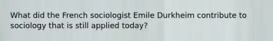 What did the French sociologist Emile Durkheim contribute to sociology that is still applied today?