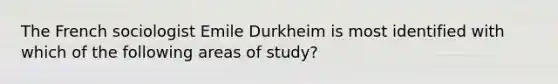 The French sociologist Emile Durkheim is most identified with which of the following areas of study?