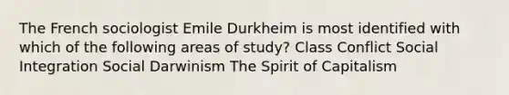 The French sociologist Emile Durkheim is most identified with which of the following areas of study? Class Conflict Social Integration Social Darwinism The Spirit of Capitalism