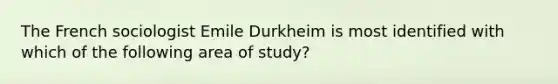 The French sociologist Emile Durkheim is most identified with which of the following area of study?