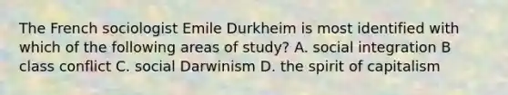 The French sociologist Emile Durkheim is most identified with which of the following areas of study? A. social integration B class conflict C. social Darwinism D. the spirit of capitalism