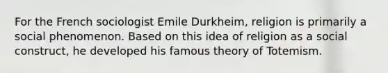 For the French sociologist Emile Durkheim, religion is primarily a social phenomenon. Based on this idea of religion as a social construct, he developed his famous theory of Totemism.