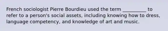 French sociologist Pierre Bourdieu used the term __________ to refer to a person's social assets, including knowing how to dress, language competency, and knowledge of art and music.