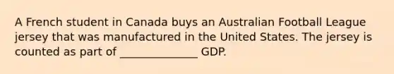 A French student in Canada buys an Australian Football League jersey that was manufactured in the United States. The jersey is counted as part of ______________ GDP.