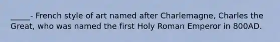 _____- French style of art named after Charlemagne, Charles the Great, who was named the first Holy Roman Emperor in 800AD.