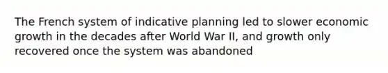 The French system of indicative planning led to slower economic growth in the decades after World War II, and growth only recovered once the system was abandoned