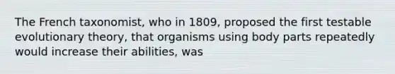 The French taxonomist, who in 1809, proposed the first testable evolutionary theory, that organisms using body parts repeatedly would increase their abilities, was