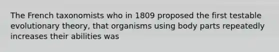 The French taxonomists who in 1809 proposed the first testable evolutionary theory, that organisms using body parts repeatedly increases their abilities was