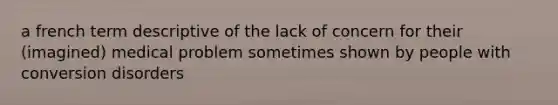 a french term descriptive of the lack of concern for their (imagined) medical problem sometimes shown by people with conversion disorders